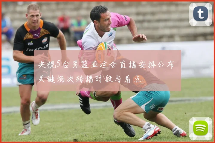 央视5台男篮亚运会直播安排公布 关键场次转播时段与看点