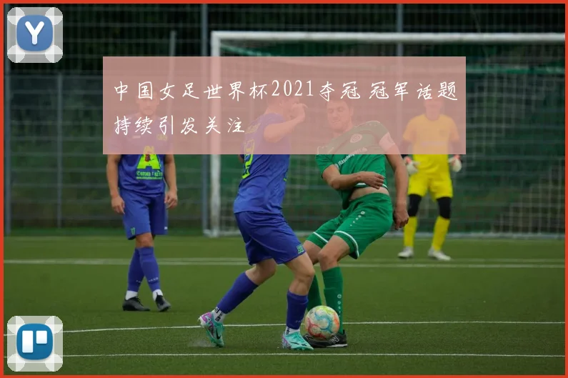 中国女足世界杯2021夺冠 冠军话题持续引发关注