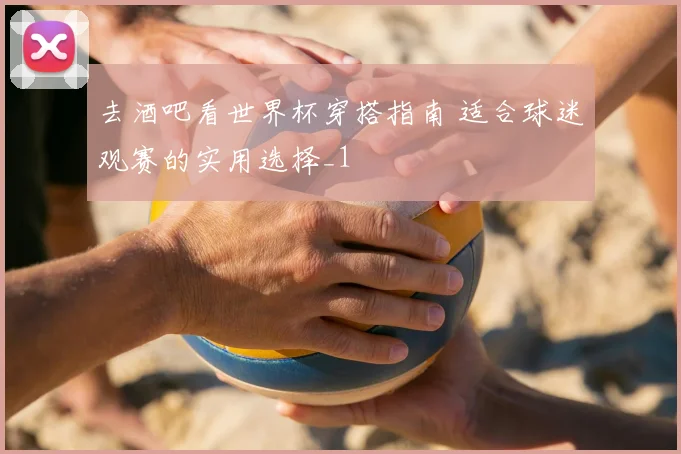 去酒吧看世界杯穿搭指南 适合球迷观赛的实用选择_1