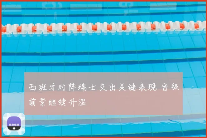 西班牙对阵瑞士交出关键表现 晋级前景继续升温