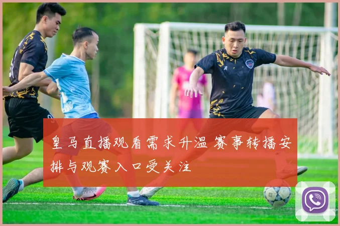 皇马直播观看需求升温 赛事转播安排与观赛入口受关注
