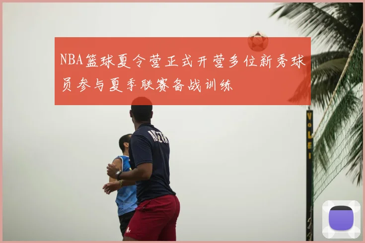 NBA篮球夏令营正式开营多位新秀球员参与夏季联赛备战训练