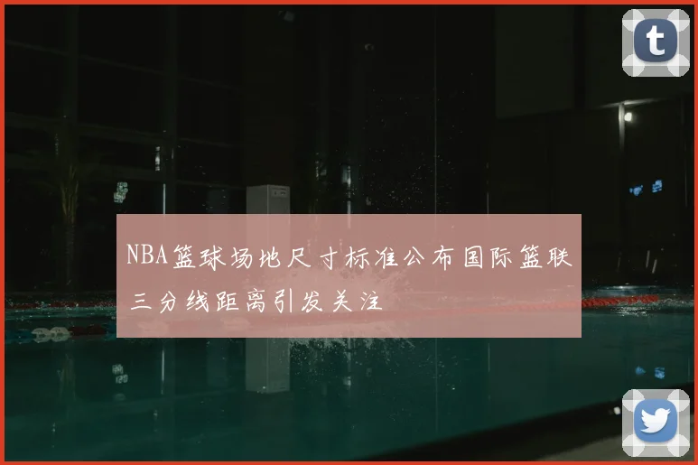 NBA篮球场地尺寸标准公布国际篮联三分线距离引发关注