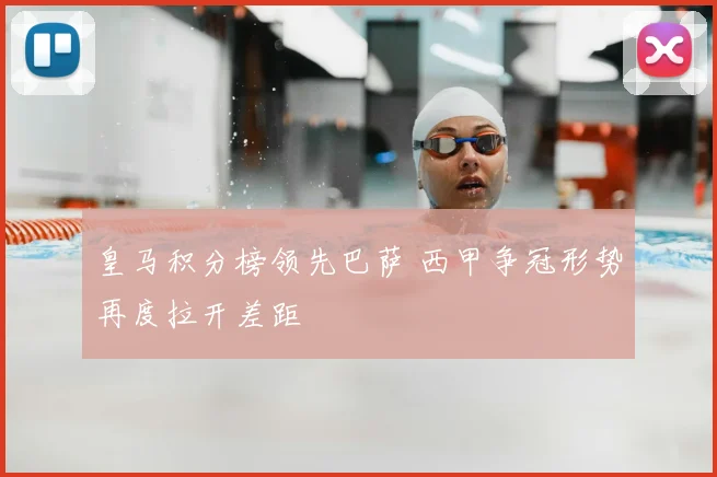 皇马积分榜领先巴萨 西甲争冠形势再度拉开差距