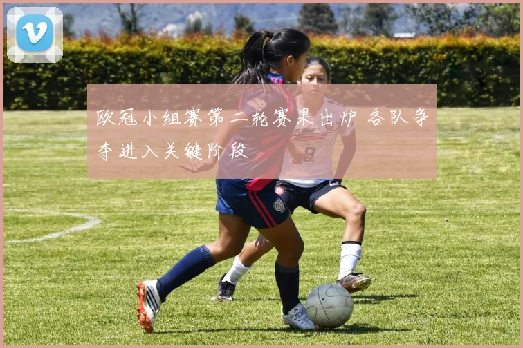 欧冠小组赛第二轮赛果出炉 各队争夺进入关键阶段