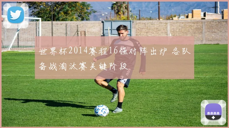 世界杯2014赛程16强对阵出炉 各队备战淘汰赛关键阶段