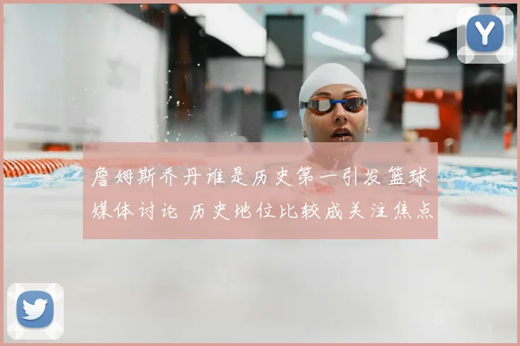 詹姆斯乔丹谁是历史第一引发篮球媒体讨论 历史地位比较成关注焦点