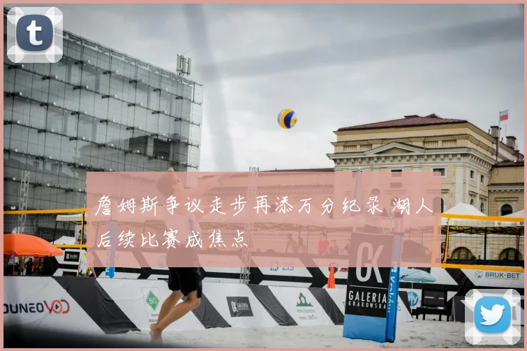 詹姆斯争议走步再添万分纪录 湖人后续比赛成焦点