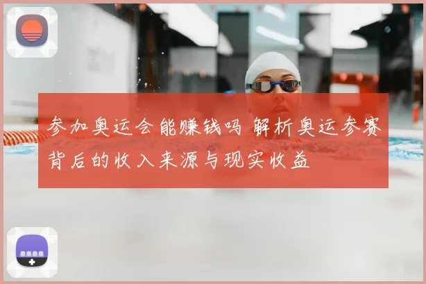 参加奥运会能赚钱吗 解析奥运参赛背后的收入来源与现实收益