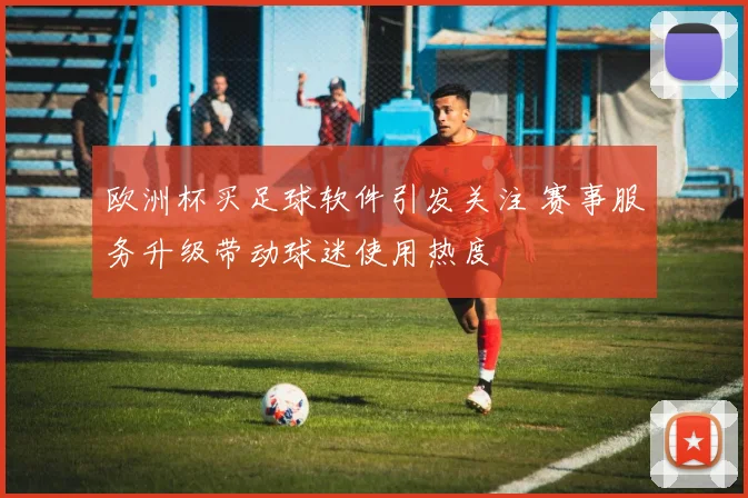 欧洲杯买足球软件引发关注 赛事服务升级带动球迷使用热度