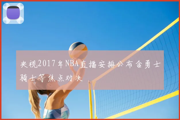 央视2017年NBA直播安排公布含勇士骑士等焦点对决