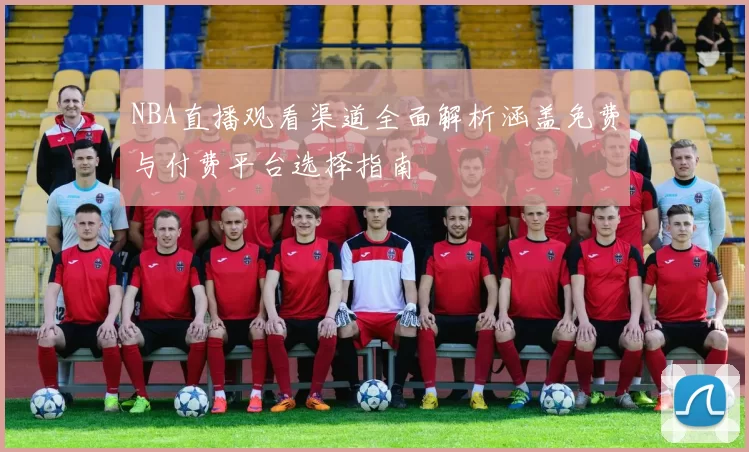 NBA直播观看渠道全面解析涵盖免费与付费平台选择指南