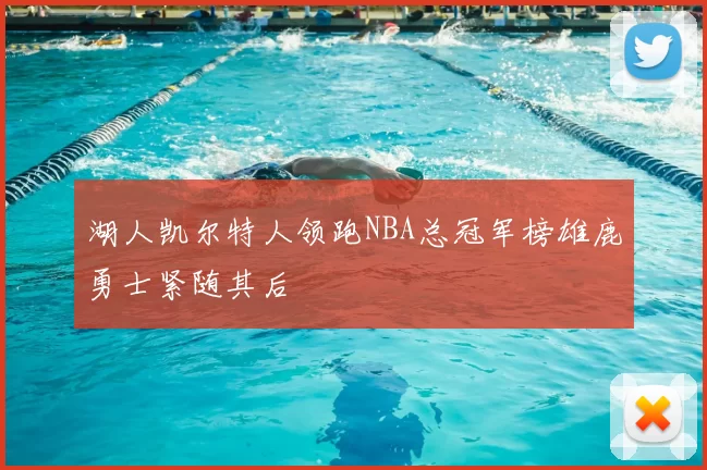 湖人凯尔特人领跑NBA总冠军榜雄鹿勇士紧随其后