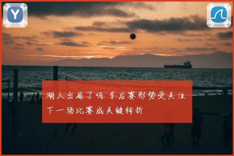 湖人出局了吗 季后赛形势受关注 下一场比赛成关键转折