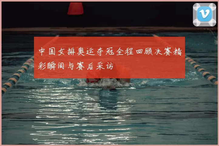 中国女排奥运夺冠全程回顾决赛精彩瞬间与赛后采访