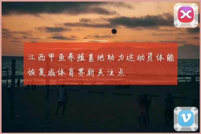 江西甲鱼养殖基地助力运动员体能恢复成体育界新关注点