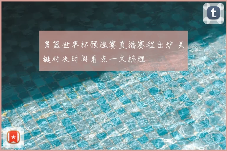 男篮世界杯预选赛直播赛程出炉 关键对决时间看点一文梳理