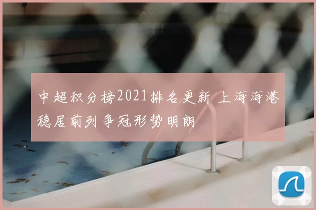 中超积分榜2021排名更新 上海海港稳居前列争冠形势明朗