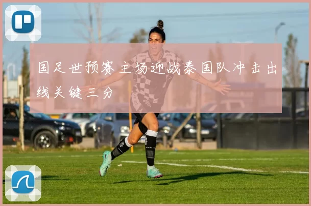 国足世预赛主场迎战泰国队冲击出线关键三分