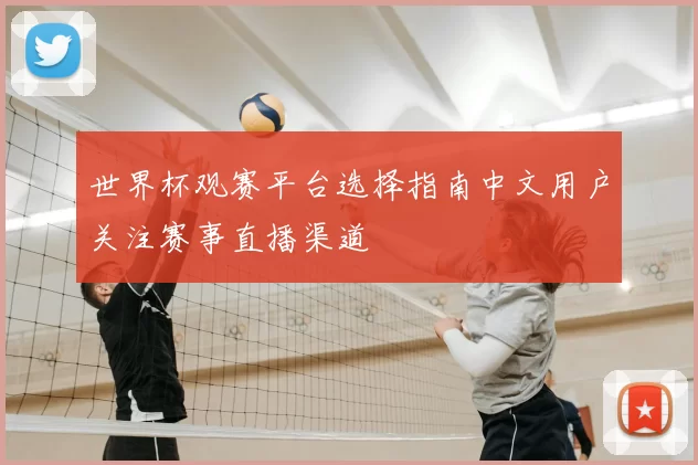 世界杯观赛平台选择指南中文用户关注赛事直播渠道