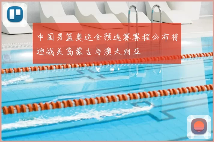 中国男篮奥运会预选赛赛程公布将迎战关岛蒙古与澳大利亚