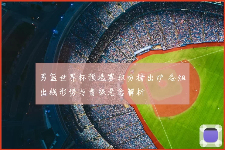 男篮世界杯预选赛积分榜出炉 各组出线形势与晋级悬念解析