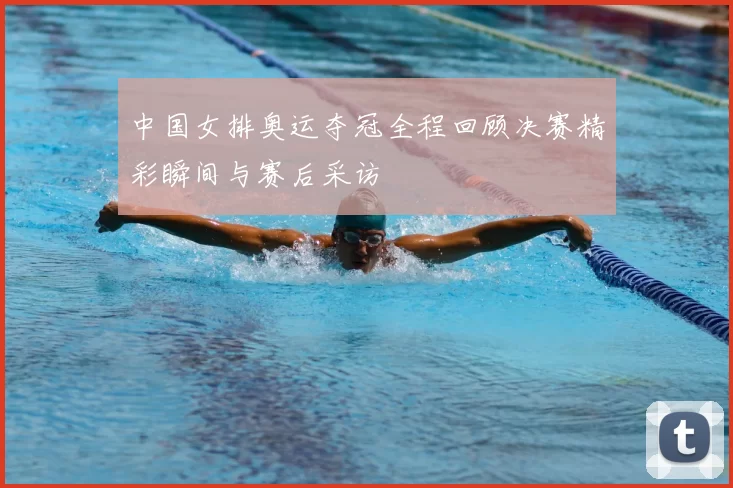 中国女排奥运夺冠全程回顾决赛精彩瞬间与赛后采访