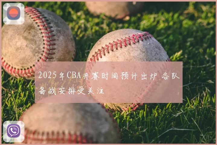 2025年CBA开赛时间预计出炉 各队备战安排受关注