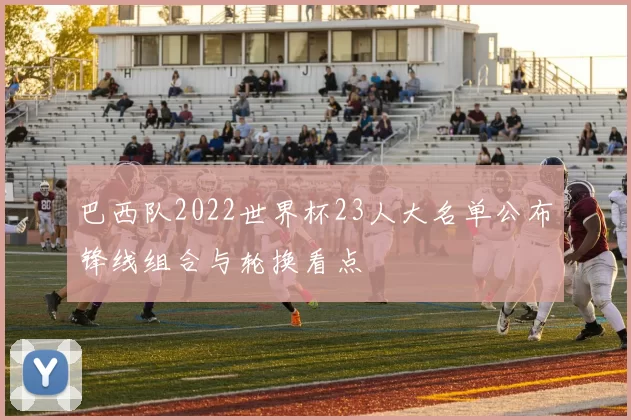 巴西队2022世界杯23人大名单公布锋线组合与轮换看点