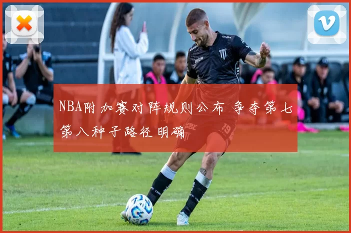 NBA附加赛对阵规则公布 争夺第七第八种子路径明确