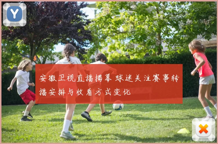 安徽卫视直播揭幕 球迷关注赛事转播安排与收看方式变化