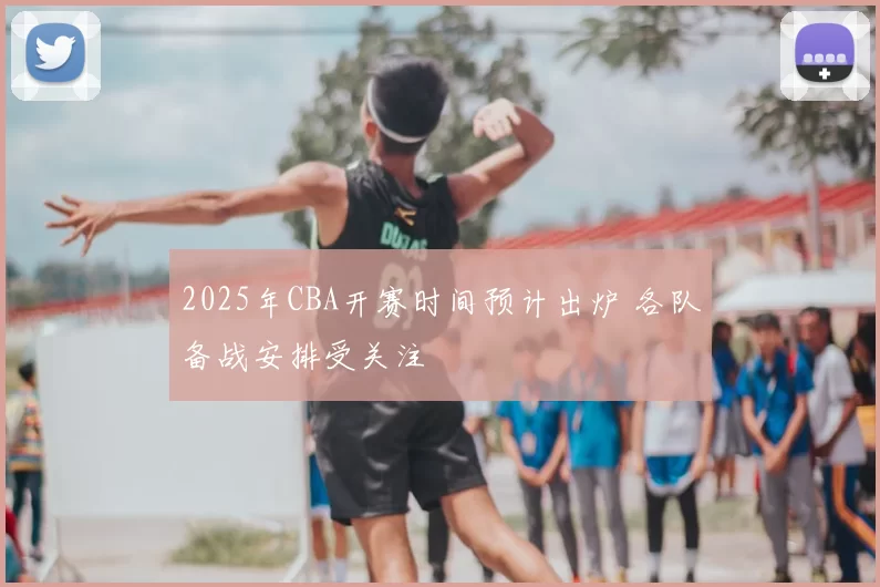 2025年CBA开赛时间预计出炉 各队备战安排受关注