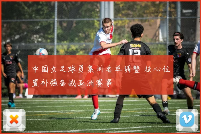 中国女足球员集训名单调整 核心位置补强备战亚洲赛事