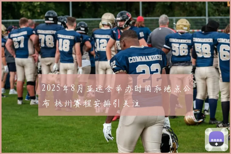 2025年8月亚运会举办时间和地点公布 杭州赛程安排引关注