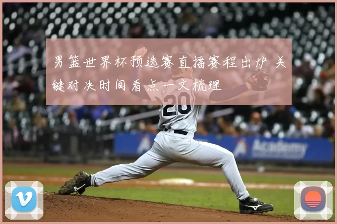 男篮世界杯预选赛直播赛程出炉 关键对决时间看点一文梳理