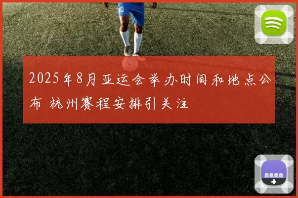 2025年8月亚运会举办时间和地点公布 杭州赛程安排引关注