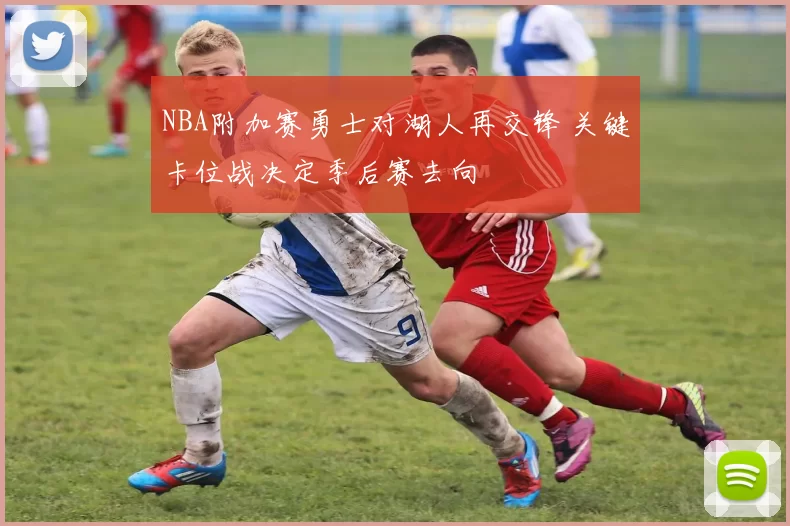 NBA附加赛勇士对湖人再交锋 关键卡位战决定季后赛去向