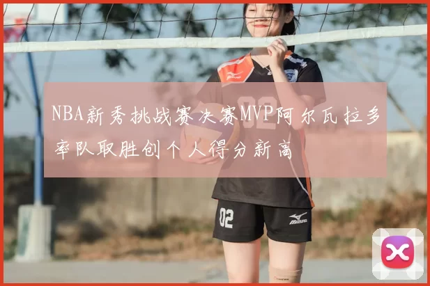 NBA新秀挑战赛决赛MVP阿尔瓦拉多率队取胜创个人得分新高