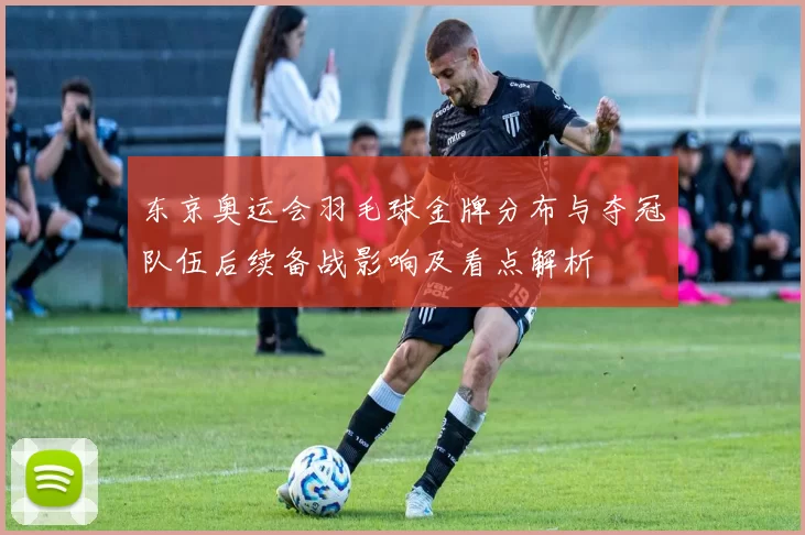 东京奥运会羽毛球金牌分布与夺冠队伍后续备战影响及看点解析