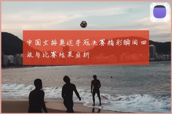 中国女排奥运夺冠决赛精彩瞬间回放与比赛结果分析