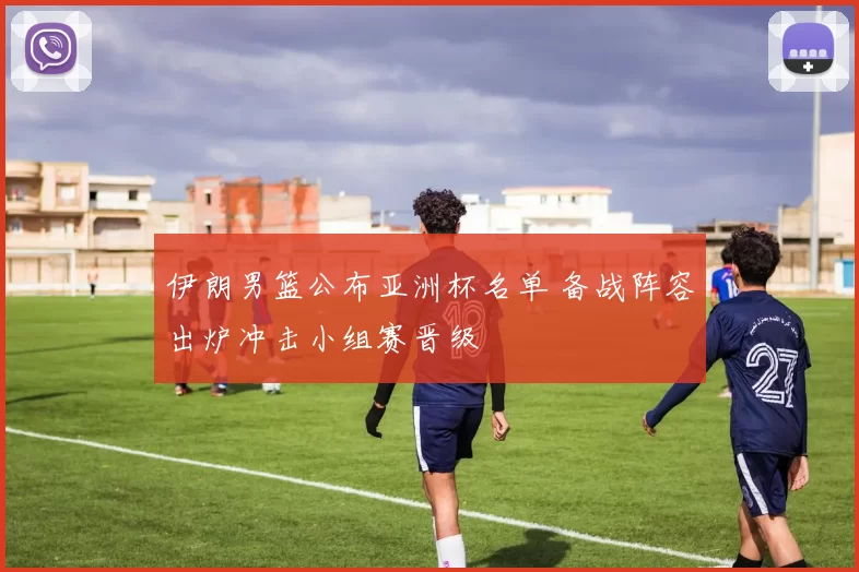 伊朗男篮公布亚洲杯名单 备战阵容出炉冲击小组赛晋级