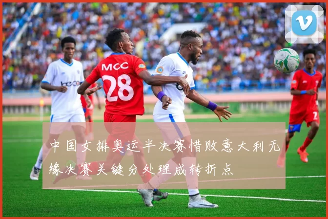 中国女排奥运半决赛惜败意大利无缘决赛关键分处理成转折点