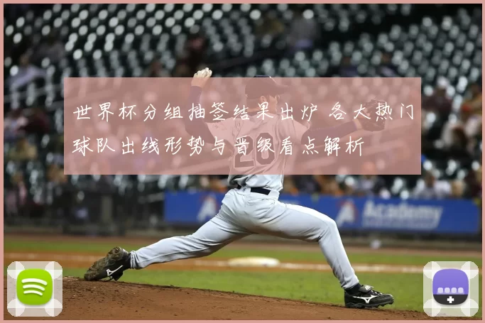 世界杯分组抽签结果出炉 各大热门球队出线形势与晋级看点解析