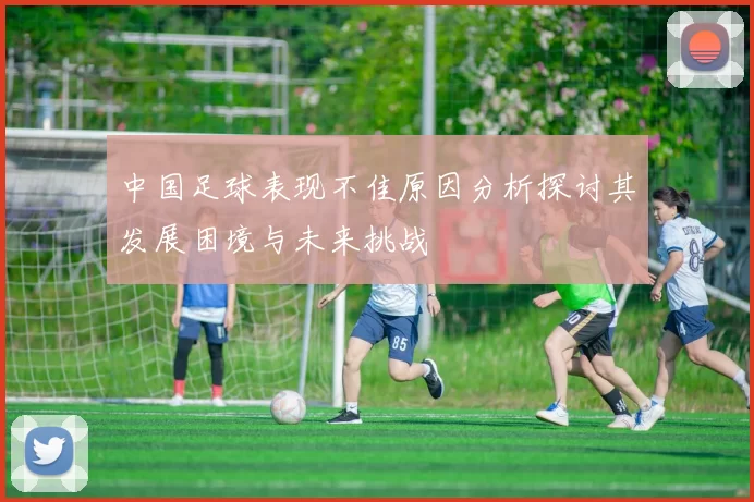 中国足球表现不佳原因分析探讨其发展困境与未来挑战