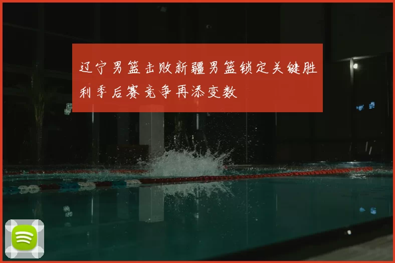 辽宁男篮击败新疆男篮锁定关键胜利季后赛竞争再添变数