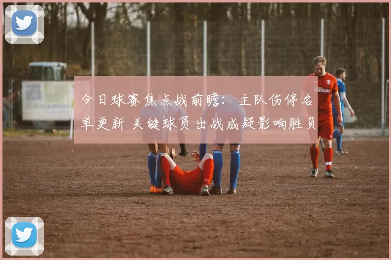 今日球赛焦点战前瞻：主队伤停名单更新 关键球员出战成疑影响胜负走势