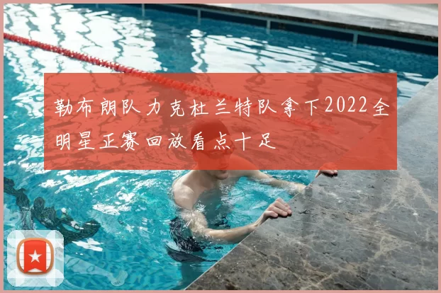 勒布朗队力克杜兰特队拿下2022全明星正赛回放看点十足