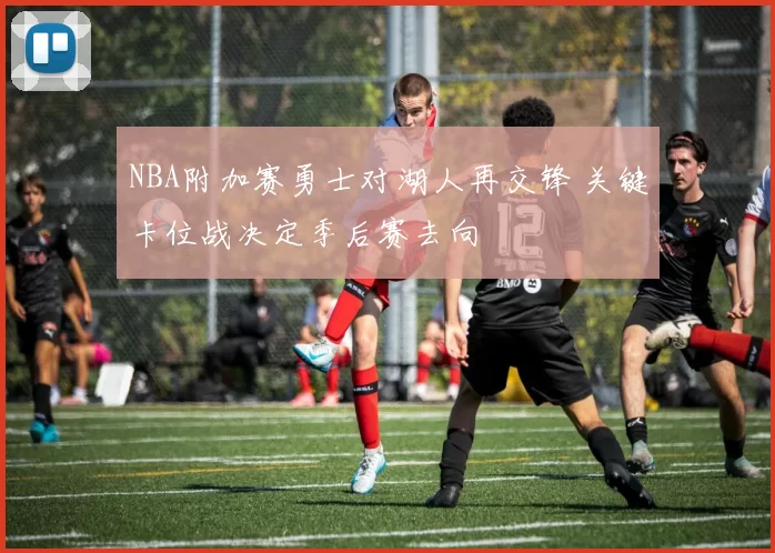 NBA附加赛勇士对湖人再交锋 关键卡位战决定季后赛去向