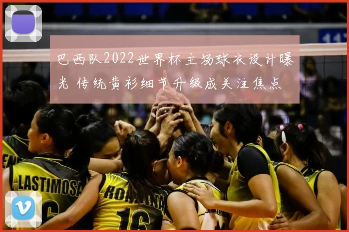 巴西队2022世界杯主场球衣设计曝光 传统黄衫细节升级成关注焦点
