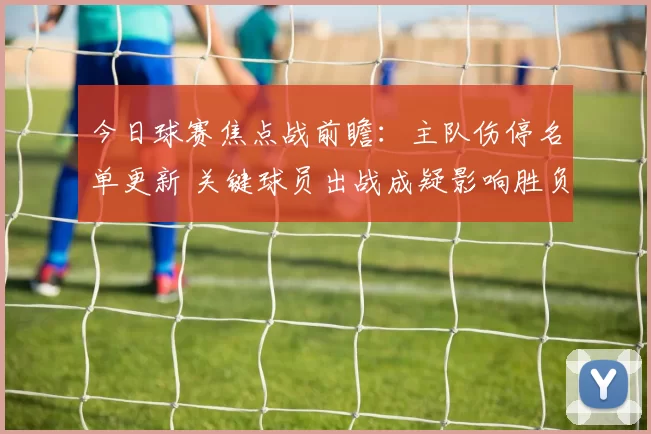 今日球赛焦点战前瞻:主队伤停名单更新 关键球员出战成疑影响胜负走势